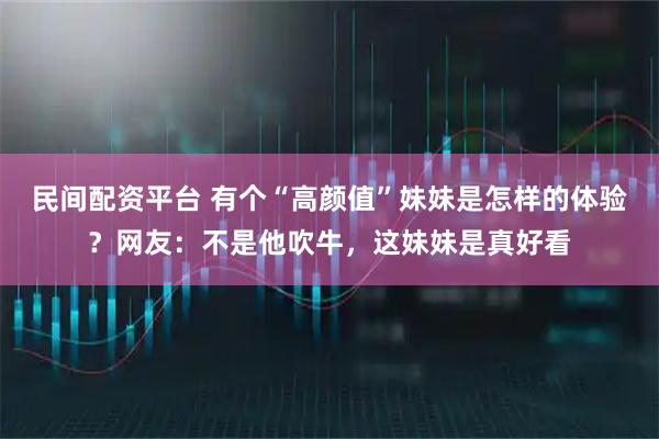 民间配资平台 有个“高颜值”妹妹是怎样的体验？网友：不是他吹牛，这妹妹是真好看