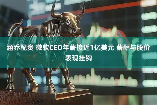 涵乔配资 微软CEO年薪接近1亿美元 薪酬与股价表现挂钩