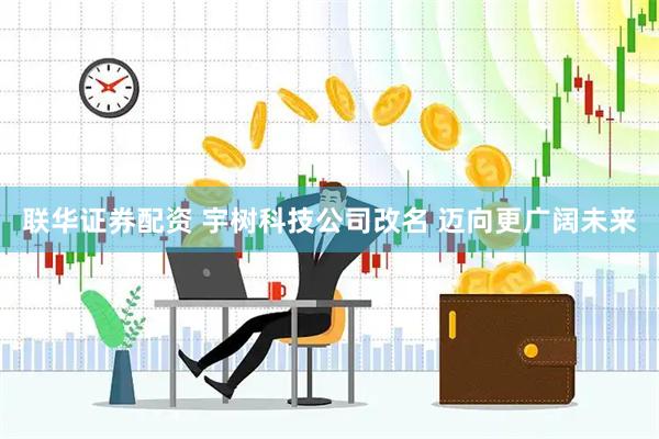 联华证券配资 宇树科技公司改名 迈向更广阔未来