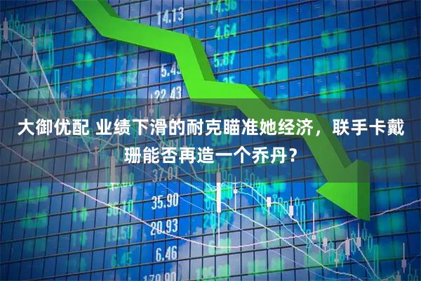 大御优配 业绩下滑的耐克瞄准她经济，联手卡戴珊能否再造一个乔丹？