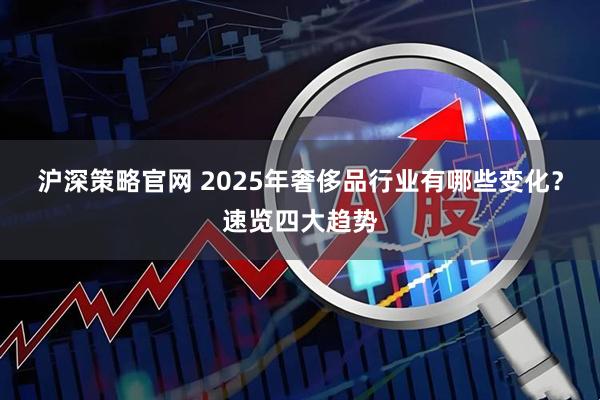 沪深策略官网 2025年奢侈品行业有哪些变化？速览四大趋势