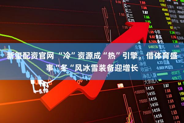 新玺配资官网 “冷”资源成“热”引擎,借体育盛事“冬“风冰雪装备迎增长
