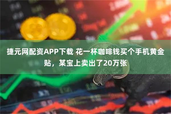 捷元网配资APP下载 花一杯咖啡钱买个手机黄金贴,某宝上卖出了20万张