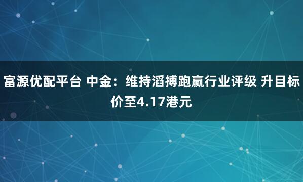 富源优配平台 中金：维持滔搏跑赢行业评级 升目标价至4.17港元