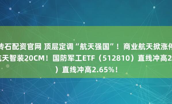 砖石配资官网 顶层定调“航天强国”！商业航天掀涨停潮，航天智装20CM！国防军工ETF（512810）直线冲高2.65%！
