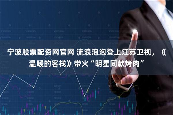 宁波股票配资网官网 流浪泡泡登上江苏卫视，《温暖的客栈》带火“明星同款烤肉”