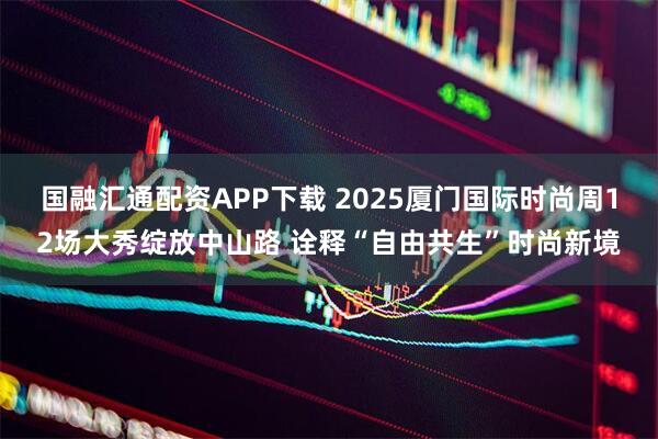 国融汇通配资APP下载 2025厦门国际时尚周12场大秀绽放中山路 诠释“自由共生”时尚新境