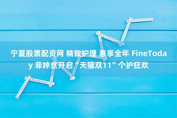 宁夏股票配资网 精致护理 惠享全年 FineToday 菲婷丝开启“天猫双11”个护狂欢