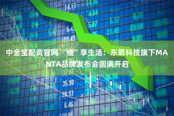 中金宝配资官网 “缦”享生活：东箭科技旗下MANTA品牌发布会圆满开启