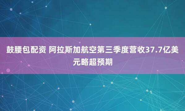 鼓腰包配资 阿拉斯加航空第三季度营收37.7亿美元略超预期