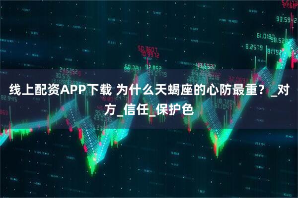 线上配资APP下载 为什么天蝎座的心防最重？_对方_信任_保护色