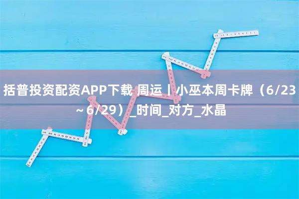 括普投资配资APP下载 周运丨小巫本周卡牌（6/23～6/29）_时间_对方_水晶