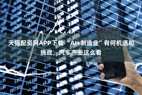 天猫配资网APP下载 “AI+制造业”有何机遇和挑战，汽车产业这么看