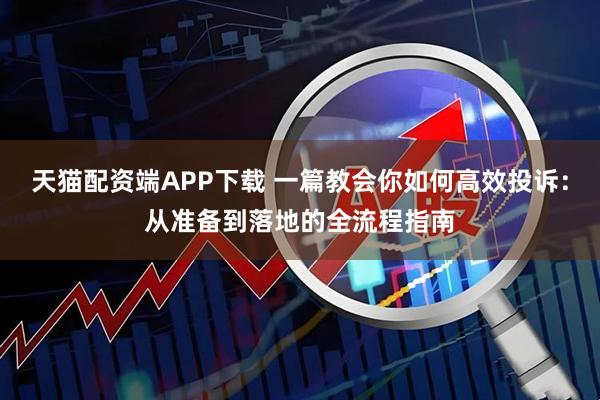 天猫配资端APP下载 一篇教会你如何高效投诉：从准备到落地的全流程指南