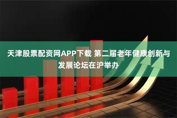天津股票配资网APP下载 第二届老年健康创新与发展论坛在沪举办