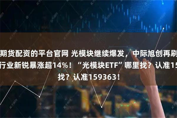 期货配资的平台官网 光模块继续爆发，中际旭创再刷新高，行业新锐暴涨超14%！“光模块ETF”哪里找？认准159363！