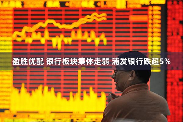 盈胜优配 银行板块集体走弱 浦发银行跌超5%