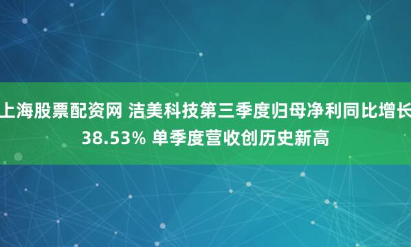 上海股票配资网 洁美科技第三季度归母净利同比增长38.53% 单季度营收创历史新高