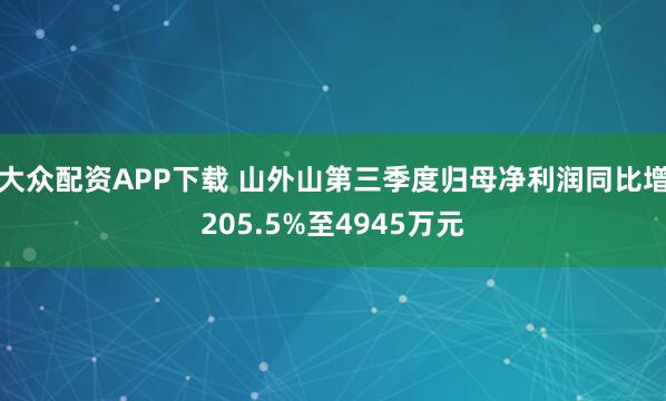 大众配资APP下载 山外山第三季度归母净利润同比增205.5%至4945万元