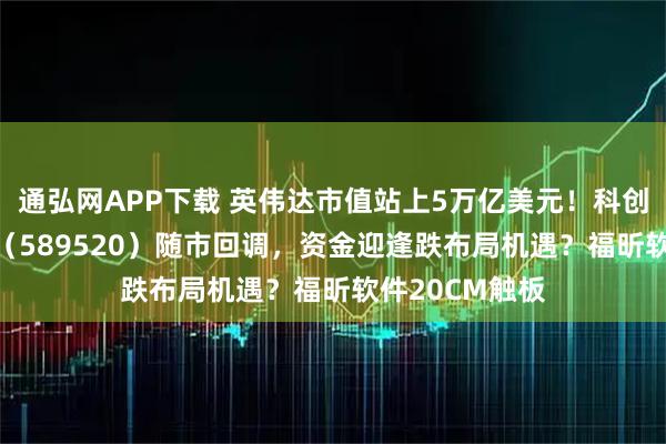 通弘网APP下载 英伟达市值站上5万亿美元！科创人工智能ETF（589520）随市回调，资金迎逢跌布局机遇？福昕软件20CM触板