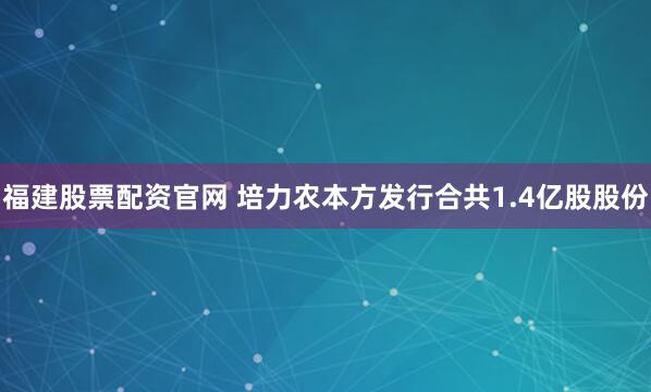福建股票配资官网 培力农本方发行合共1.4亿股股份