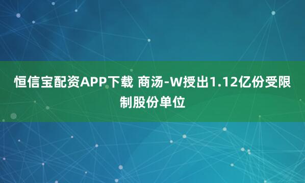 恒信宝配资APP下载 商汤-W授出1.12亿份受限制股份单位