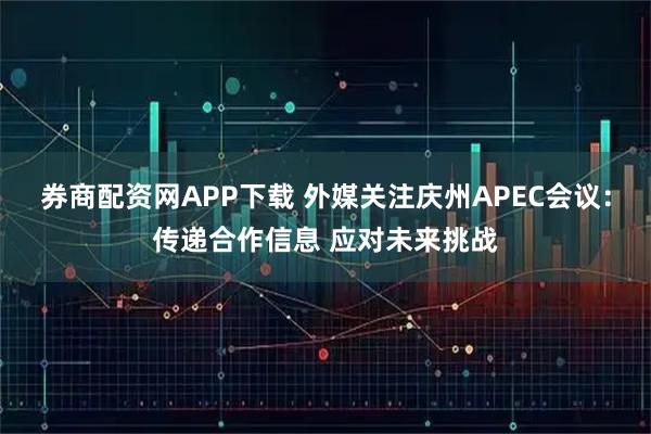 券商配资网APP下载 外媒关注庆州APEC会议：传递合作信息 应对未来挑战