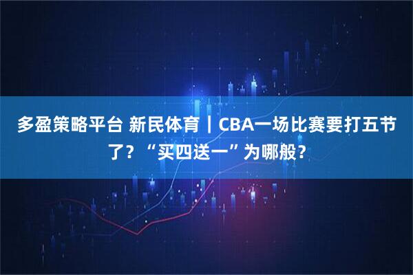 多盈策略平台 新民体育｜CBA一场比赛要打五节了？“买四送一”为哪般？