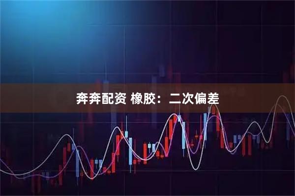 奔奔配资 橡胶：二次偏差