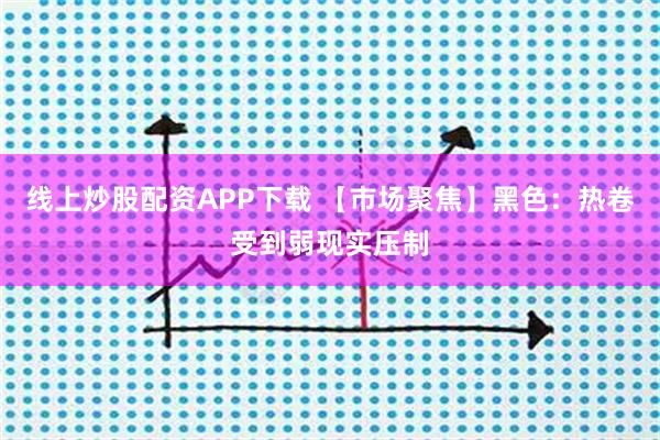 线上炒股配资APP下载 【市场聚焦】黑色：热卷受到弱现实压制
