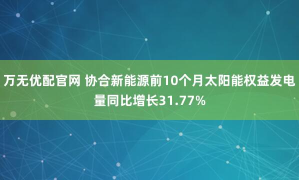 万无优配官网 协合新能源前10个月太阳能权益发电量同比增长31.77%