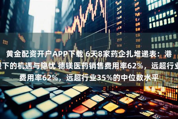 黄金配资开户APP下载 6天8家药企扎堆递表：港股生物医药IPO回暖下的机遇与隐忧 德镁医药销售费用率62%，远超行业35%的中位数水平