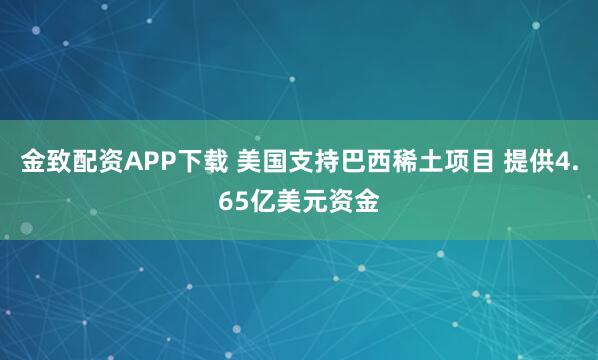 金致配资APP下载 美国支持巴西稀土项目 提供4.65亿美元资金