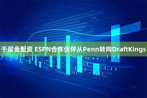 千层金配资 ESPN合作伙伴从Penn转向DraftKings