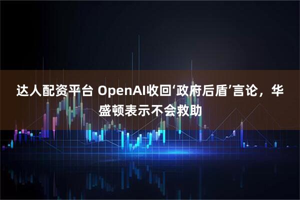 达人配资平台 OpenAI收回‘政府后盾’言论，华盛顿表示不会救助