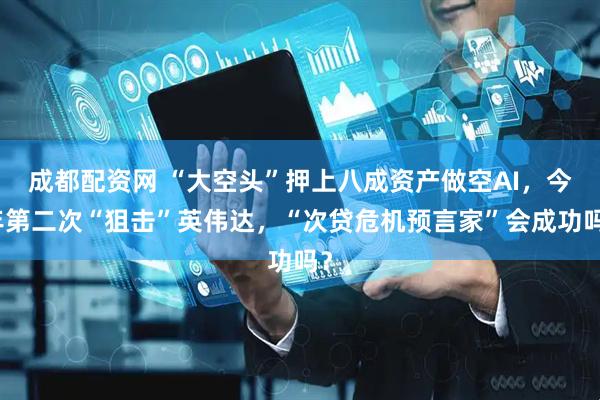 成都配资网 “大空头”押上八成资产做空AI,今年第二次“狙击”英伟达,“次贷危机预言家”会成功吗?