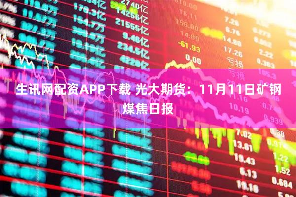 生讯网配资APP下载 光大期货:11月11日矿钢煤焦日报
