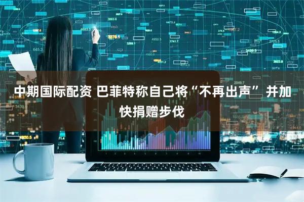 中期国际配资 巴菲特称自己将“不再出声” 并加快捐赠步伐