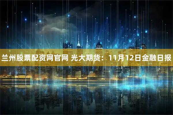 兰州股票配资网官网 光大期货：11月12日金融日报