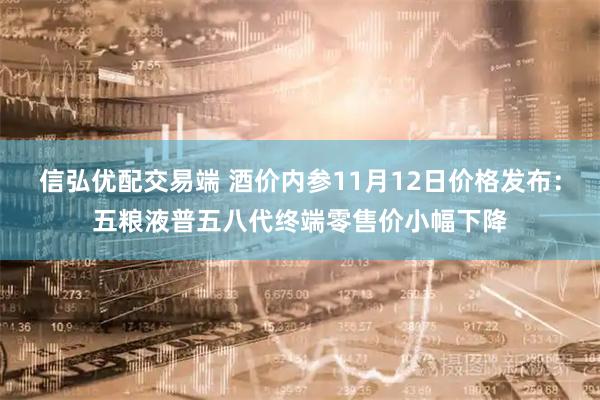 信弘优配交易端 酒价内参11月12日价格发布:五粮液普五八代终端零售价小幅下降