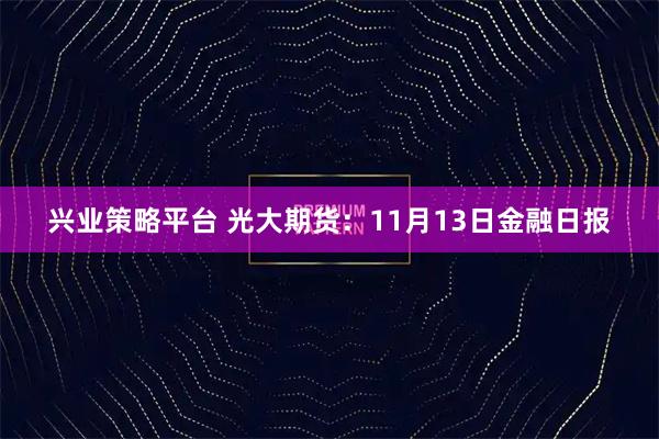 兴业策略平台 光大期货：11月13日金融日报