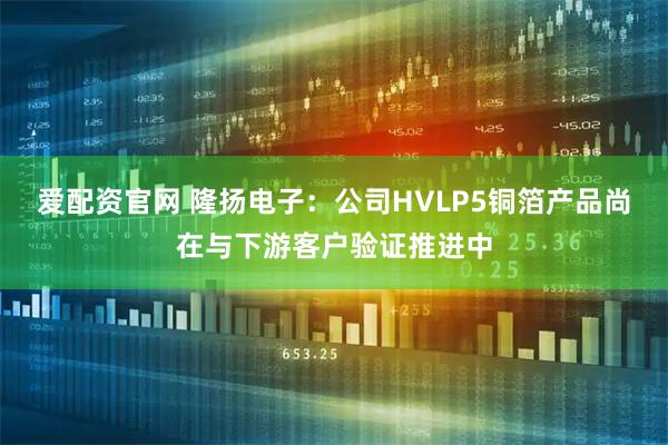 爱配资官网 隆扬电子：公司HVLP5铜箔产品尚在与下游客户验证推进中