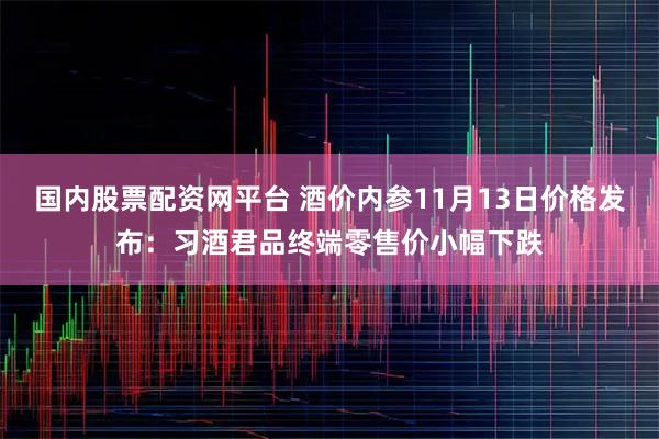 国内股票配资网平台 酒价内参11月13日价格发布：习酒君品终端零售价小幅下跌