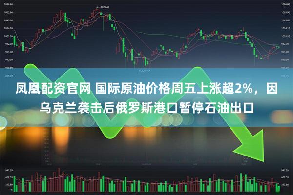 凤凰配资官网 国际原油价格周五上涨超2%，因乌克兰袭击后俄罗斯港口暂停石油出口