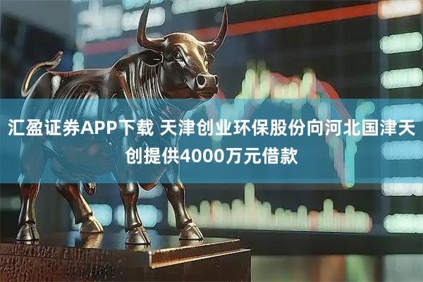 汇盈证券APP下载 天津创业环保股份向河北国津天创提供4000万元借款