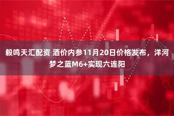 毅鸣天汇配资 酒价内参11月20日价格发布，洋河梦之蓝M6+实现六连阳