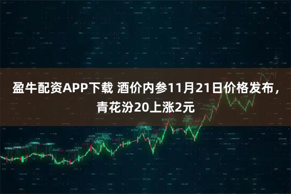 盈牛配资APP下载 酒价内参11月21日价格发布，青花汾20上涨2元