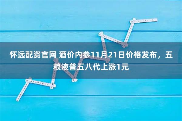 怀远配资官网 酒价内参11月21日价格发布，五粮液普五八代上涨1元