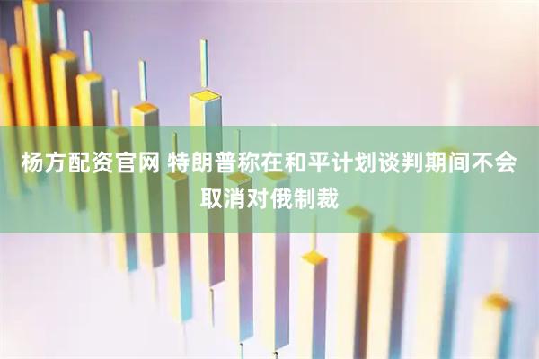 杨方配资官网 特朗普称在和平计划谈判期间不会取消对俄制裁