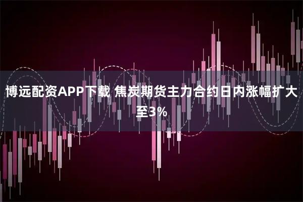 博远配资APP下载 焦炭期货主力合约日内涨幅扩大至3%